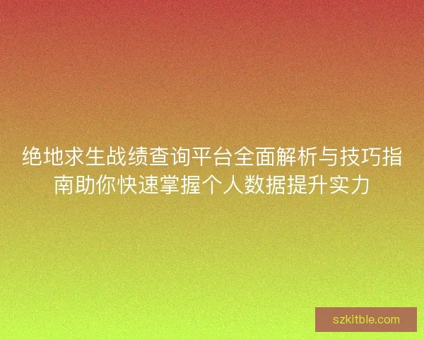绝地求生战绩查询平台全面解析与技巧指南助你快速掌握个人数据提升实力 绝地求生战绩查询平台全面解析与技巧指南助你快速掌握个人数据提升实力