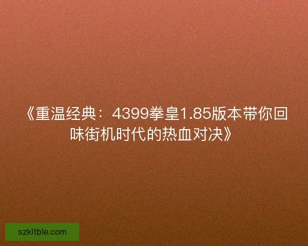 《重温经典:4399拳皇1.85版本带你回味街机时代的热血对决》 《重温经典:4399拳皇1.85版本带你回味街机时代的热血对决》