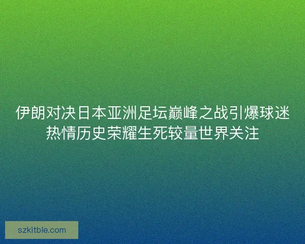 伊朗对决日本亚洲足坛巅峰之战引爆球迷热情历史荣耀生死较量世界关注