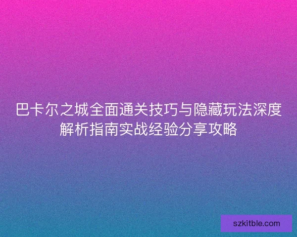 巴卡尔之城全面通关技巧与隐藏玩法深度解析指南实战经验分享攻略
