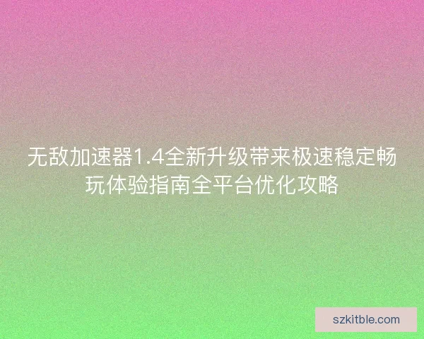 无敌加速器1.4全新升级带来极速稳定畅玩体验指南全平台优化攻略 无敌加速器1.4全新升级带来极速稳定畅玩体验指南全平台优化攻略