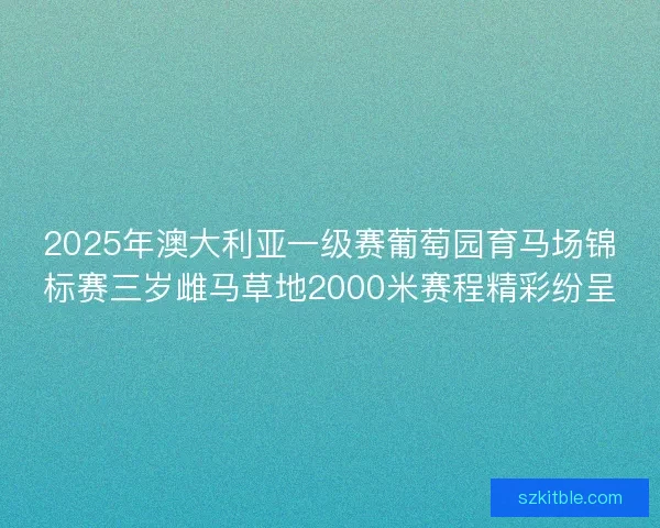 2025年澳大利亚一级赛葡萄园育马场锦标赛三岁雌马草地2000米赛程精彩纷呈