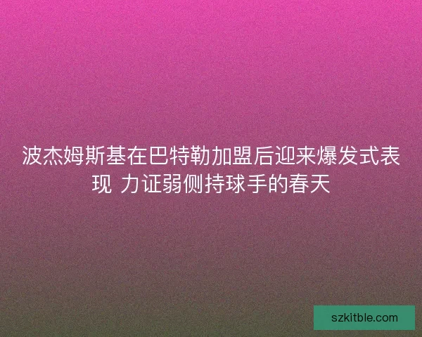 波杰姆斯基在巴特勒加盟后迎来爆发式表现 力证弱侧持球手的春天