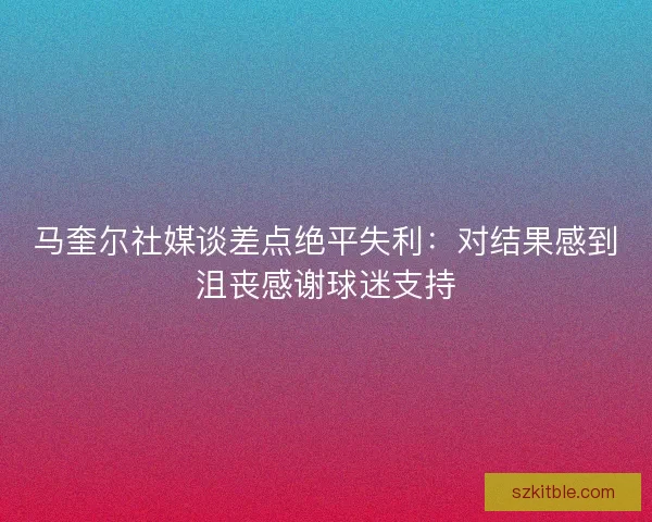 马奎尔社媒谈差点绝平失利：对结果感到沮丧感谢球迷支持