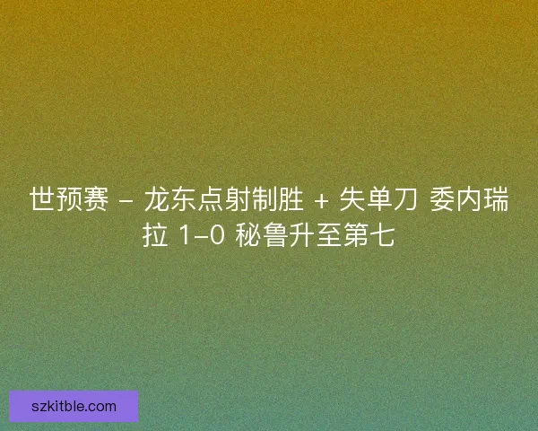 世预赛 - 龙东点射制胜 + 失单刀 委内瑞拉 1-0 秘鲁升至第七