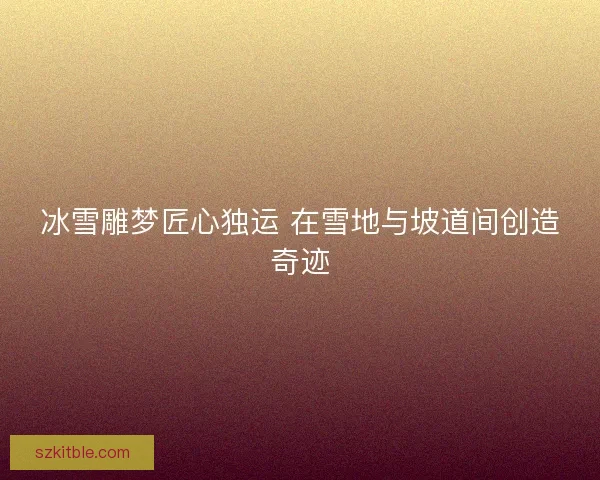 冰雪雕梦匠心独运 在雪地与坡道间创造奇迹