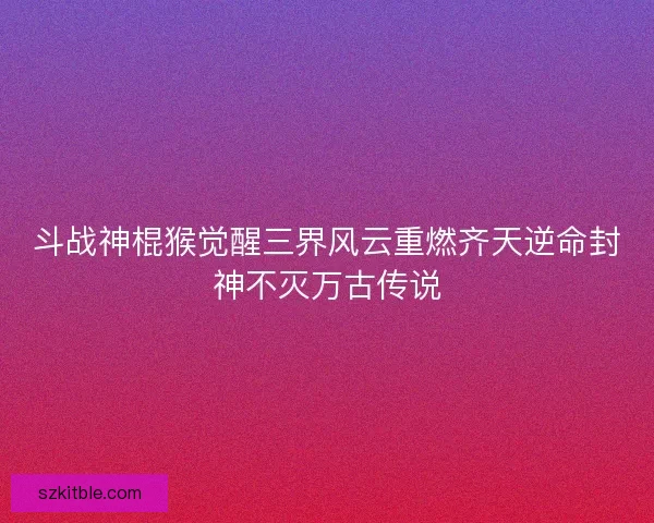 斗战神棍猴觉醒三界风云重燃齐天逆命封神不灭万古传说 斗战神棍猴觉醒三界风云重燃齐天逆命封神不灭万古传说