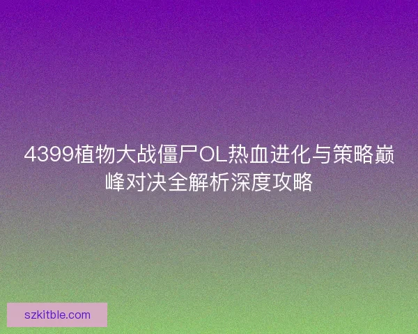 4399植物大战僵尸OL热血进化与策略巅峰对决全解析深度攻略