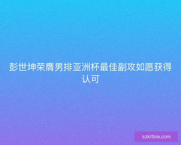 彭世坤荣膺男排亚洲杯最佳副攻如愿获得认可