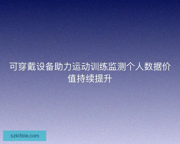 可穿戴设备助力运动训练监测个人数据价值持续提升