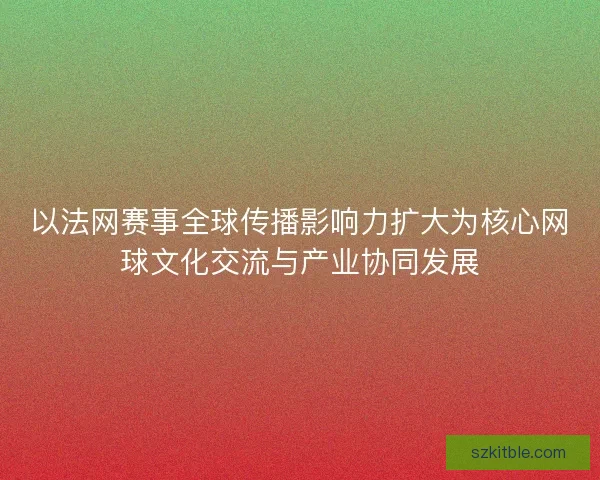 以法网赛事全球传播影响力扩大为核心网球文化交流与产业协同发展 以法网赛事全球传播影响力扩大为核心网球文化交流与产业协同发展