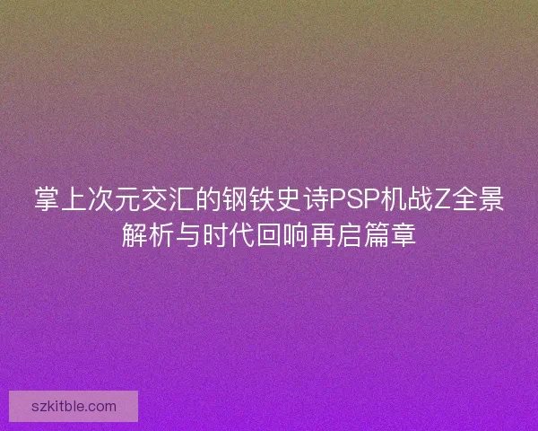 掌上次元交汇的钢铁史诗PSP机战Z全景解析与时代回响再启篇章 掌上次元交汇的钢铁史诗PSP机战Z全景解析与时代回响再启篇章