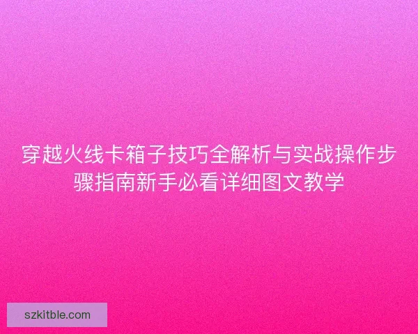 穿越火线卡箱子技巧全解析与实战操作步骤指南新手必看详细图文教学 穿越火线卡箱子技巧全解析与实战操作步骤指南新手必看详细图文教学