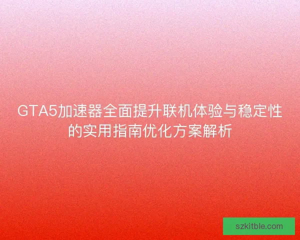 GTA5加速器全面提升联机体验与稳定性的实用指南优化方案解析
