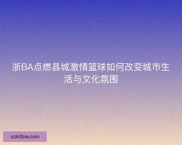 浙BA点燃县城激情篮球如何改变城市生活与文化氛围