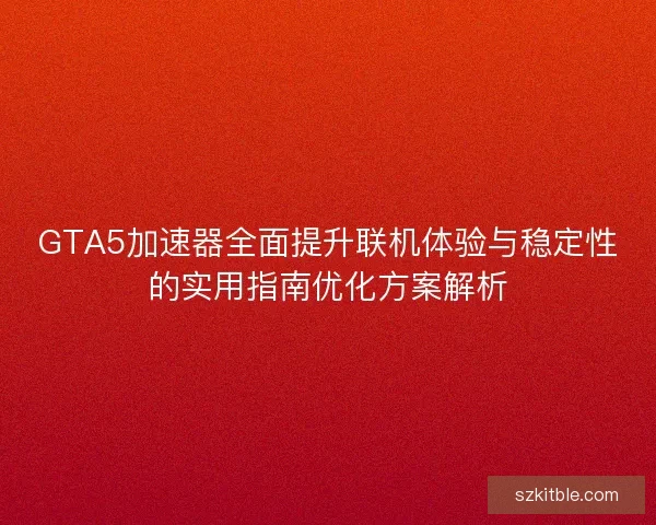 GTA5加速器全面提升联机体验与稳定性的实用指南优化方案解析 GTA5加速器全面提升联机体验与稳定性的实用指南优化方案解析
