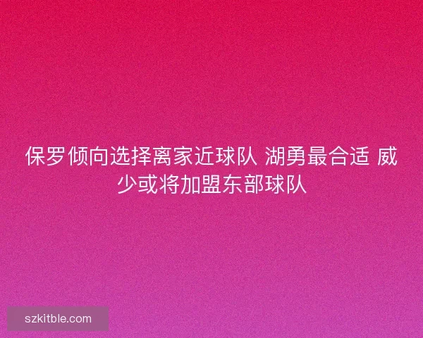 保罗倾向选择离家近球队 湖勇最合适 威少或将加盟东部球队 保罗倾向选择离家近球队 湖勇最合适 威少或将加盟东部球队