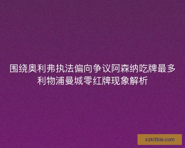 围绕奥利弗执法偏向争议阿森纳吃牌最多利物浦曼城零红牌现象解析