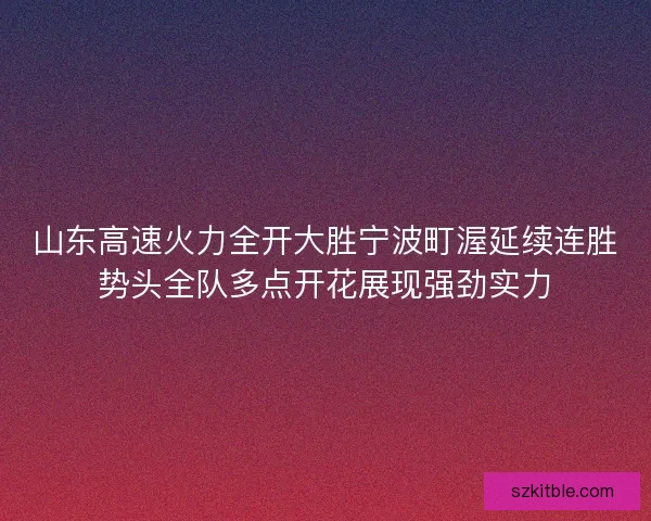 山东高速火力全开大胜宁波町渥延续连胜势头全队多点开花展现强劲实力 山东高速火力全开大胜宁波町渥延续连胜势头全队多点开花展现强劲实力