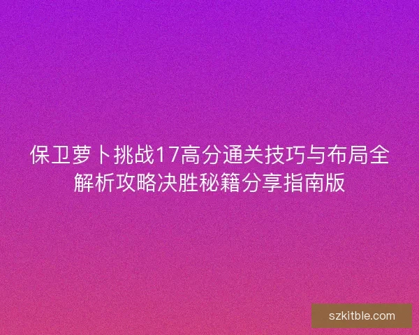 保卫萝卜挑战17高分通关技巧与布局全解析攻略决胜秘籍分享指南版