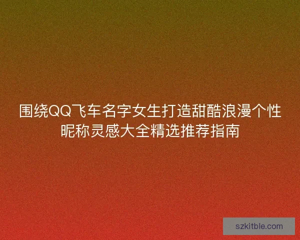 围绕QQ飞车名字女生打造甜酷浪漫个性昵称灵感大全精选推荐指南 围绕QQ飞车名字女生打造甜酷浪漫个性昵称灵感大全精选推荐指南