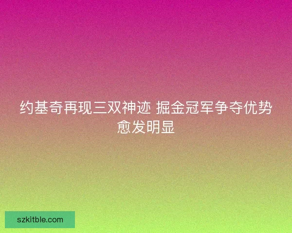 约基奇再现三双神迹 掘金冠军争夺优势愈发明显 约基奇再现三双神迹 掘金冠军争夺优势愈发明显