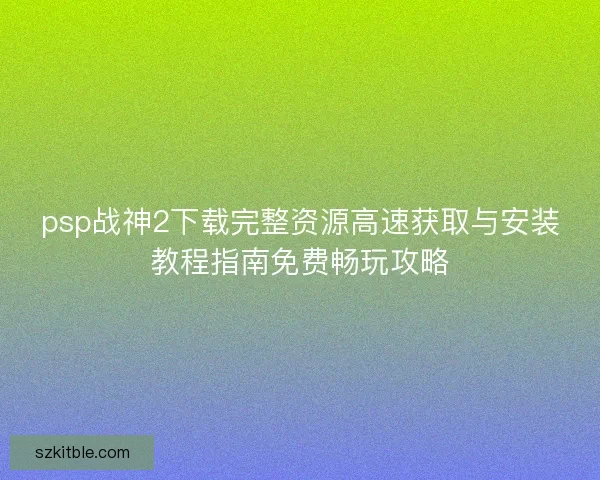 psp战神2下载完整资源高速获取与安装教程指南免费畅玩攻略